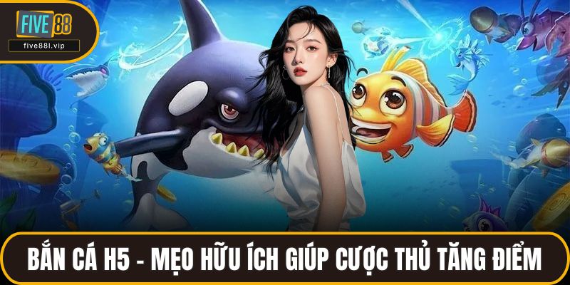 Bắn Cá H5 – Mẹo Hữu Ích Giúp Cược Thủ Tăng Điểm Tại FIVE88 Bắn Cá H5 – Mẹo Hữu Ích Giúp Cược Thủ Tăng Điểm