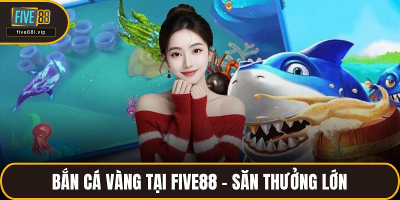 Bắn Cá Vàng Tại FIVE88 – Săn Thưởng Lớn, Trúng Hũ Nhanh Bắn Cá Vàng Tại FIVE88 – Săn Thưởng Lớn