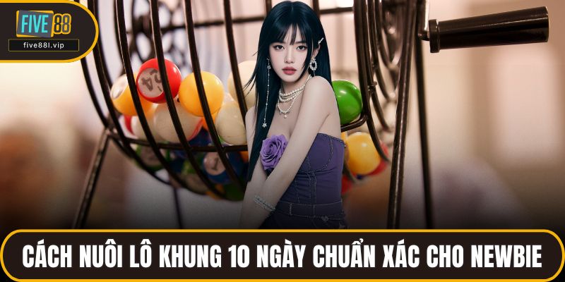 Cách Nuôi Lô Khung 10 Ngày Chuẩn Xác Cho Newbie Tại FIVE88 Cách Nuôi Lô Khung 10 Ngày Chuẩn Xác Cho Newbie
